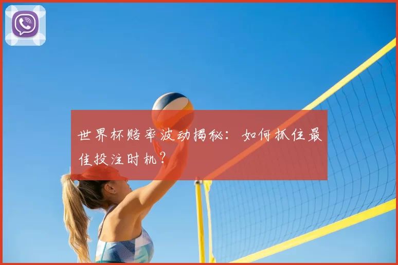 世界杯赔率波动揭秘：如何抓住最佳投注时机？