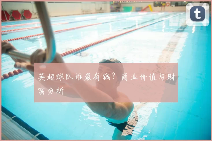 英超球队谁最有钱?商业价值与财富分析