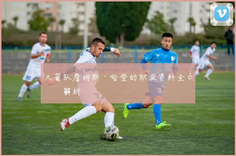 火箭队詹姆斯·哈登的职业资料全面解析