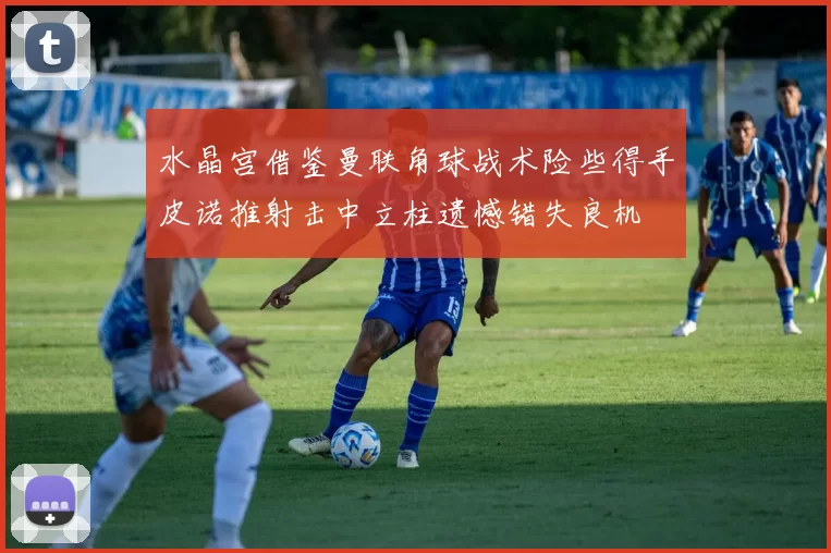 水晶宫借鉴曼联角球战术险些得手皮诺推射击中立柱遗憾错失良机