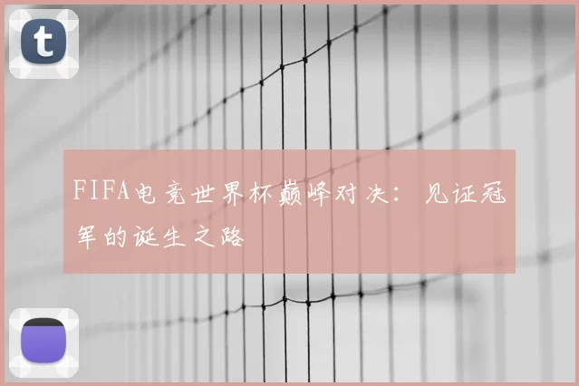 FIFA电竞世界杯巅峰对决：见证冠军的诞生之路