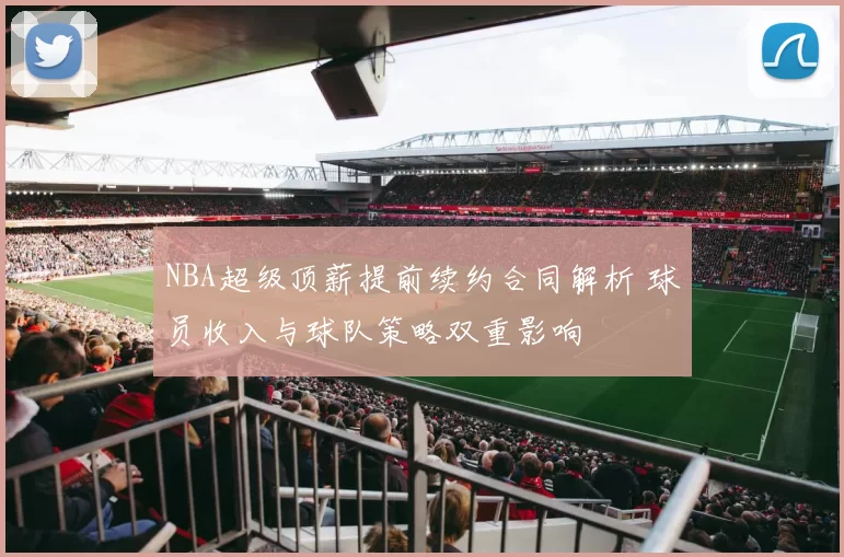 NBA超级顶薪提前续约合同解析 球员收入与球队策略双重影响