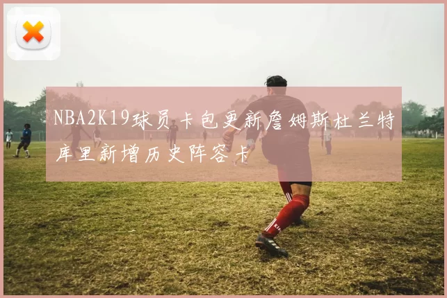 NBA2K19球员卡包更新詹姆斯杜兰特库里新增历史阵容卡