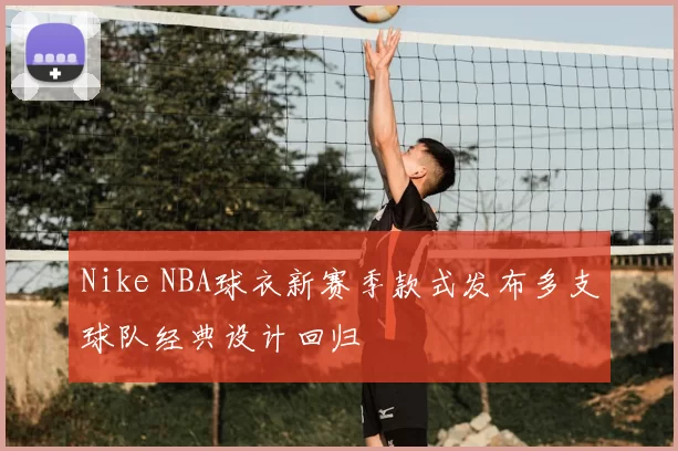 Nike NBA球衣新赛季款式发布多支球队经典设计回归