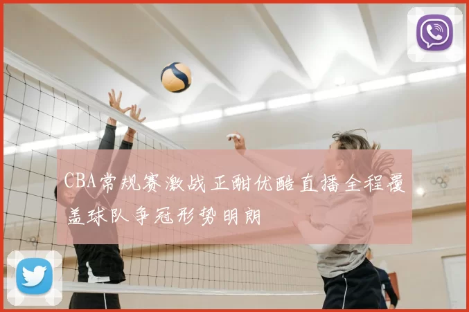 CBA常规赛激战正酣优酷直播全程覆盖球队争冠形势明朗