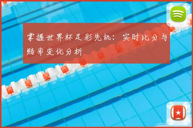 掌握世界杯足彩先机：实时比分与赔率变化分析