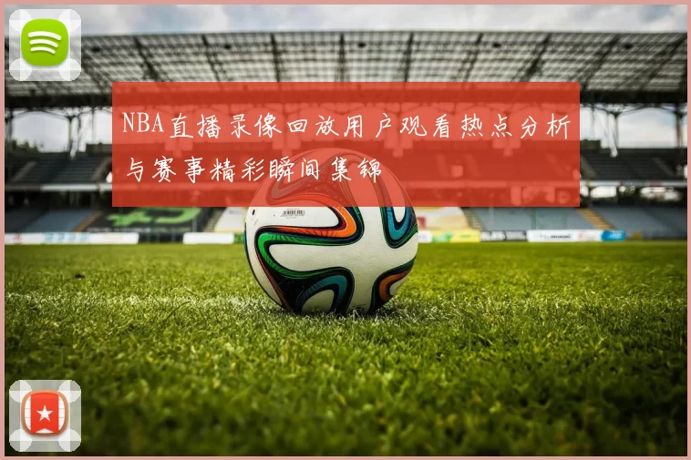 NBA直播录像回放用户观看热点分析与赛事精彩瞬间集锦