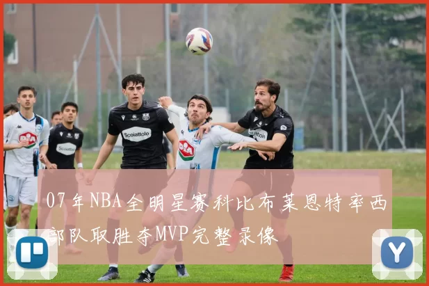 07年NBA全明星赛科比布莱恩特率西部队取胜夺MVP完整录像