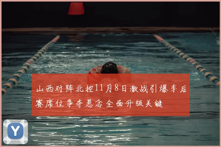 山西对阵北控11月8日激战引爆季后赛席位争夺悬念全面升级关键