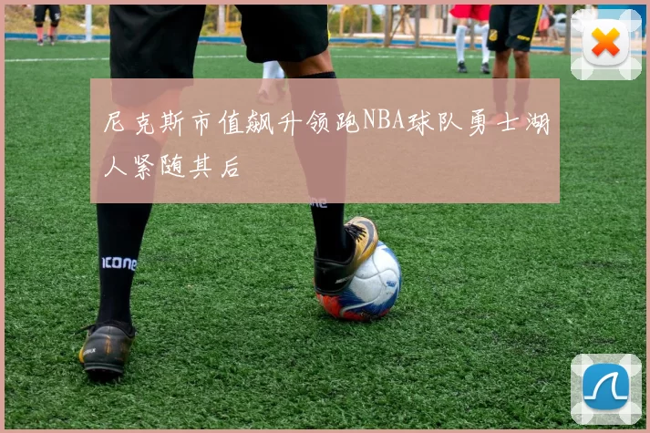 尼克斯市值飙升领跑NBA球队勇士湖人紧随其后