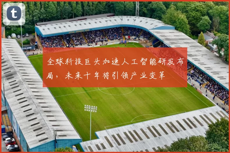 全球科技巨头加速人工智能研发布局，未来十年将引领产业变革