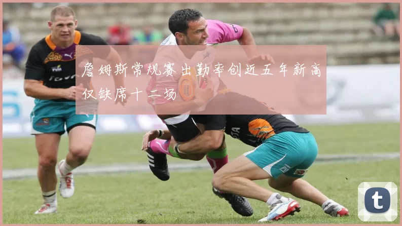 詹姆斯常规赛出勤率创近五年新高仅缺席十二场