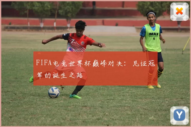 FIFA电竞世界杯巅峰对决：见证冠军的诞生之路