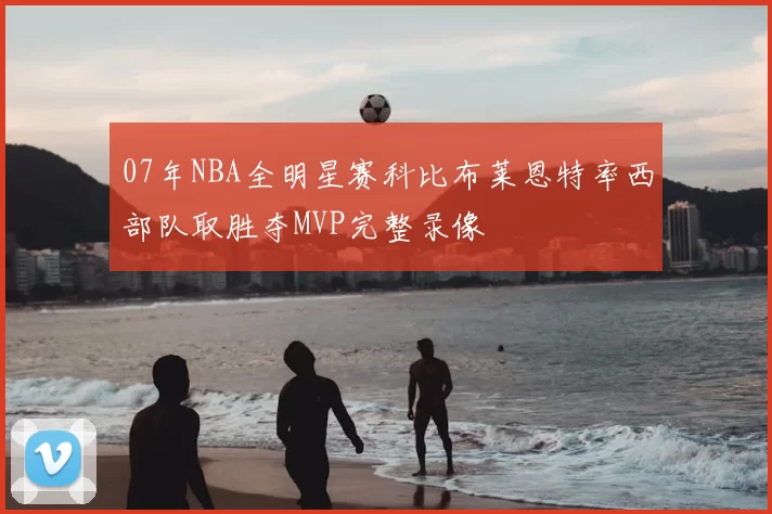 07年NBA全明星赛科比布莱恩特率西部队取胜夺MVP完整录像