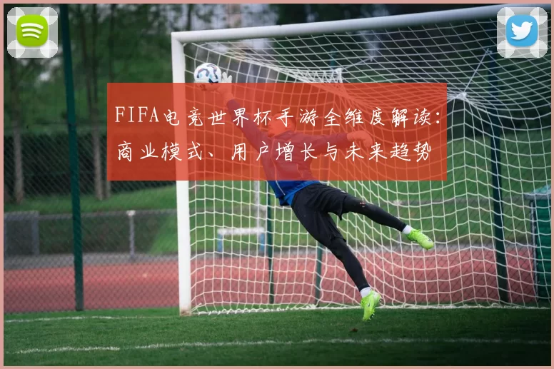 FIFA电竞世界杯手游全维度解读：商业模式、用户增长与未来趋势