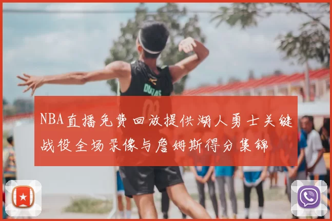 NBA直播免费回放提供湖人勇士关键战役全场录像与詹姆斯得分集锦