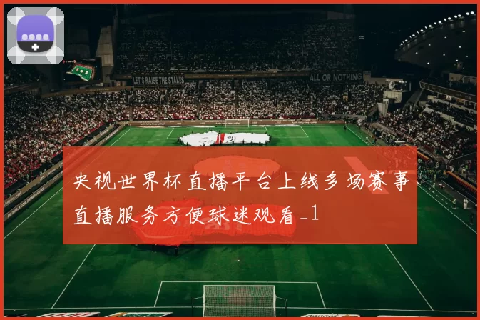 央视世界杯直播平台上线多场赛事直播服务方便球迷观看_1