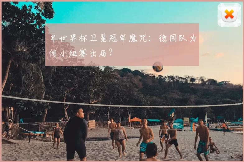 年世界杯卫冕冠军魔咒：德国队为何小组赛出局？