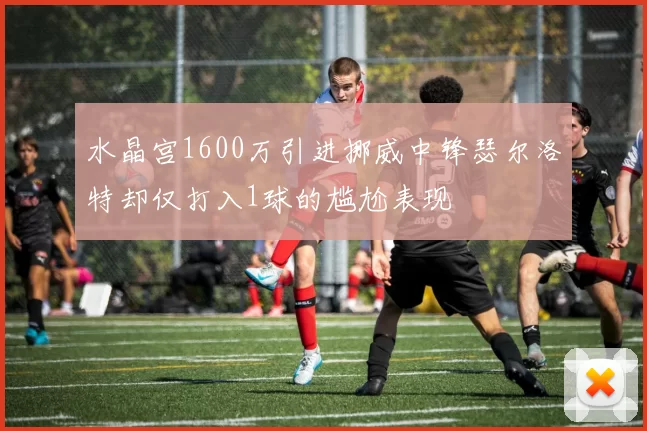 水晶宫1600万引进挪威中锋瑟尔洛特却仅打入1球的尴尬表现