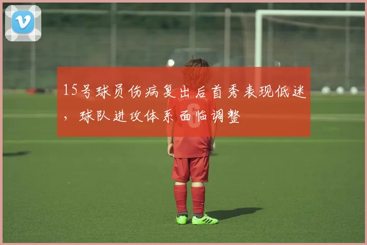 15号球员伤病复出后首秀表现低迷，球队进攻体系面临调整