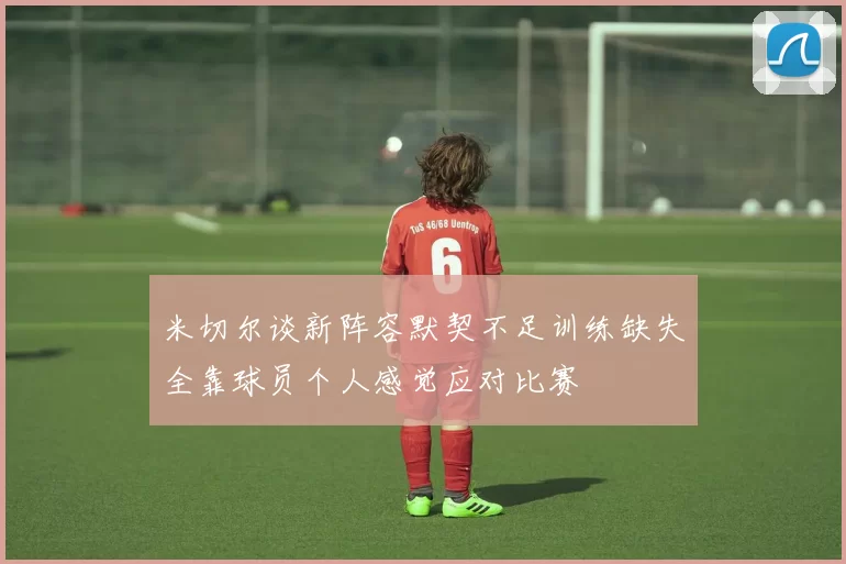 米切尔谈新阵容默契不足训练缺失全靠球员个人感觉应对比赛
