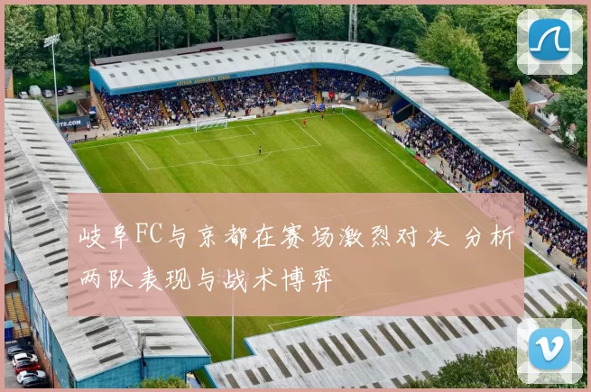 岐阜FC与京都在赛场激烈对决 分析两队表现与战术博弈