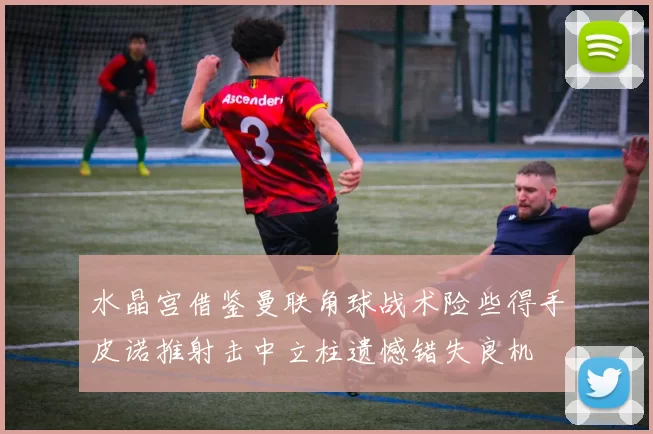 水晶宫借鉴曼联角球战术险些得手皮诺推射击中立柱遗憾错失良机