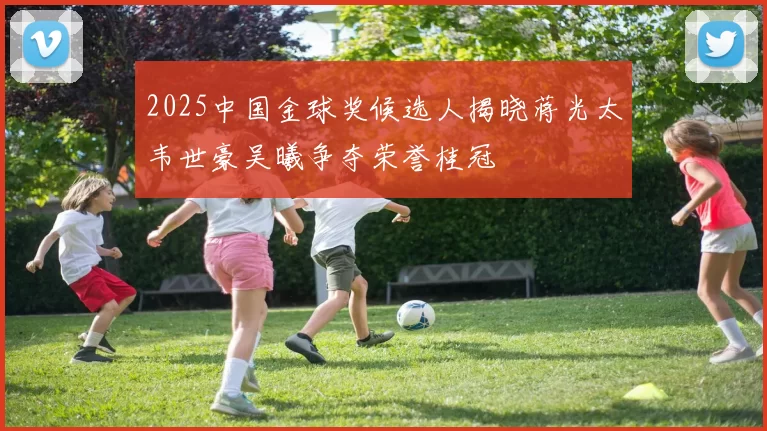 2025中国金球奖候选人揭晓蒋光太韦世豪吴曦争夺荣誉桂冠