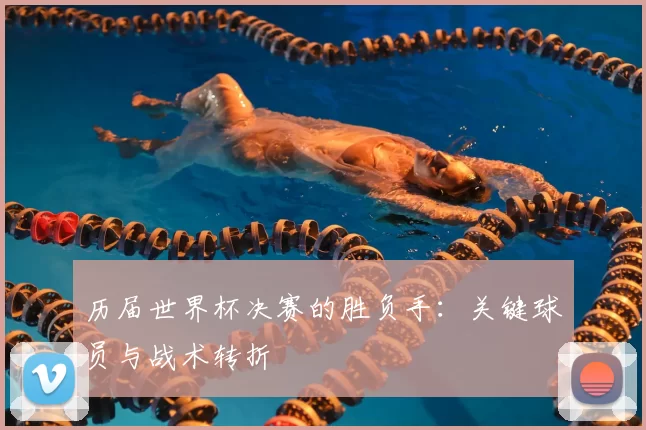 历届世界杯决赛的胜负手：关键球员与战术转折