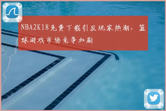 NBA2K18免费下载引发玩家热潮，篮球游戏市场竞争加剧