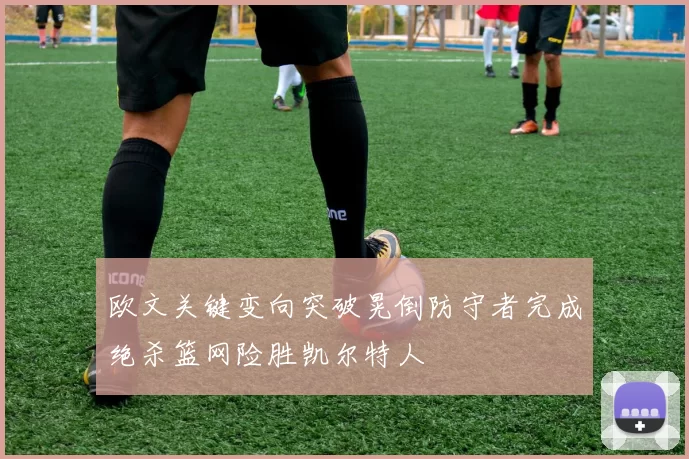 欧文关键变向突破晃倒防守者完成绝杀篮网险胜凯尔特人