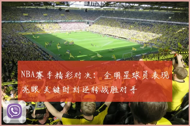 NBA赛季精彩对决：全明星球员表现亮眼 关键时刻逆转战胜对手