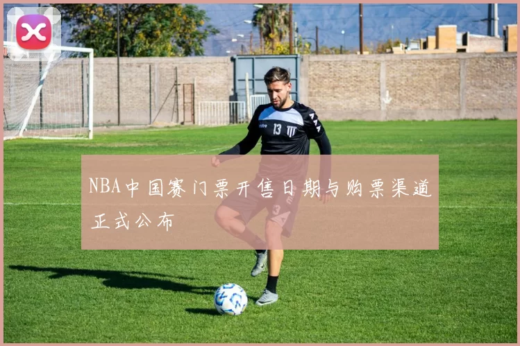 NBA中国赛门票开售日期与购票渠道正式公布