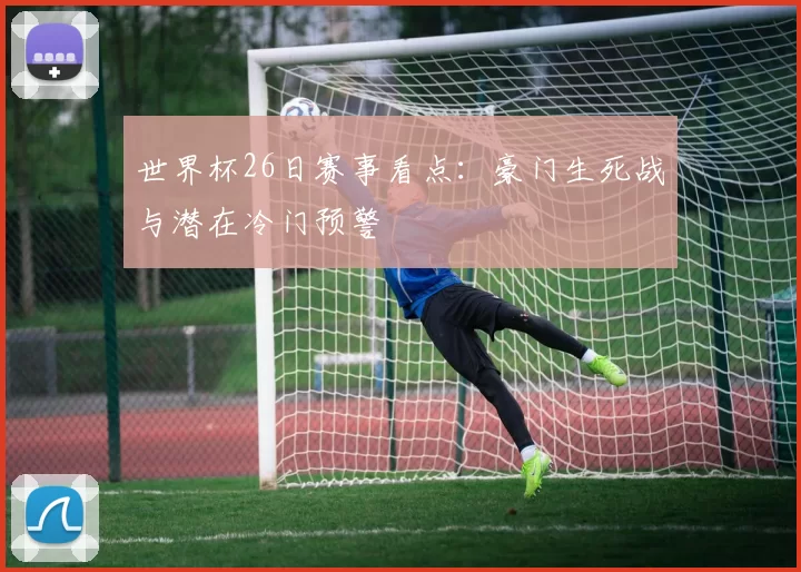 世界杯26日赛事看点：豪门生死战与潜在冷门预警