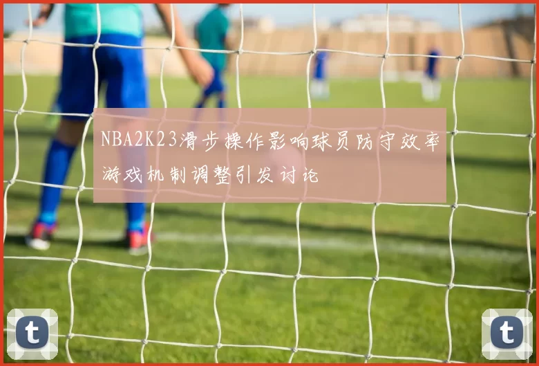 NBA2K23滑步操作影响球员防守效率游戏机制调整引发讨论