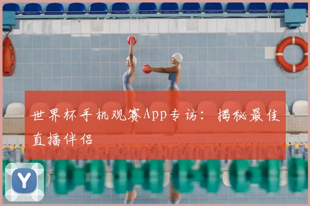 世界杯手机观赛App专访：揭秘最佳直播伴侣