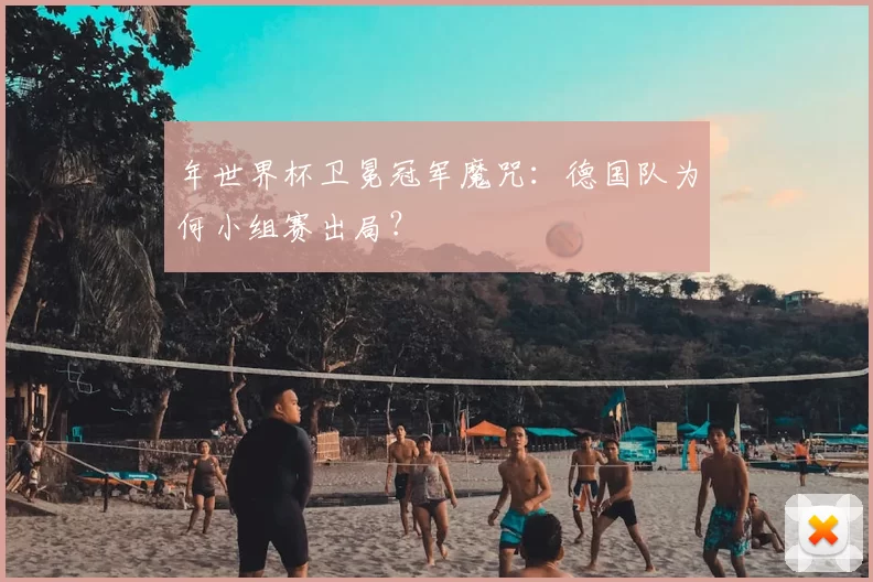 年世界杯卫冕冠军魔咒：德国队为何小组赛出局？