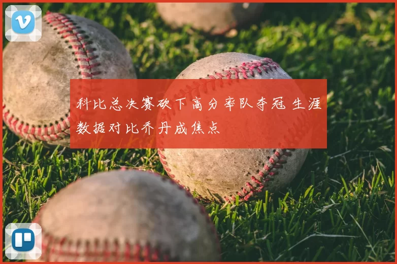 科比总决赛砍下高分率队夺冠 生涯数据对比乔丹成焦点