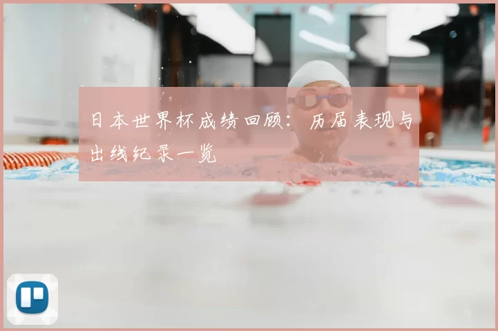 日本世界杯成绩回顾：历届表现与出线纪录一览