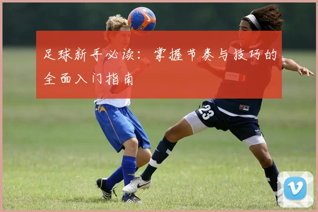 足球新手必读:掌握节奏与技巧的全面入门指南