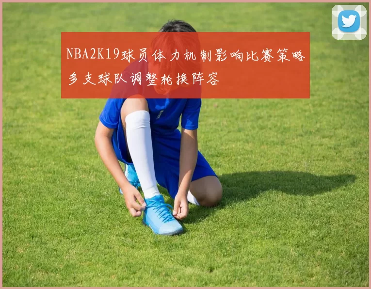 NBA2K19球员体力机制影响比赛策略多支球队调整轮换阵容