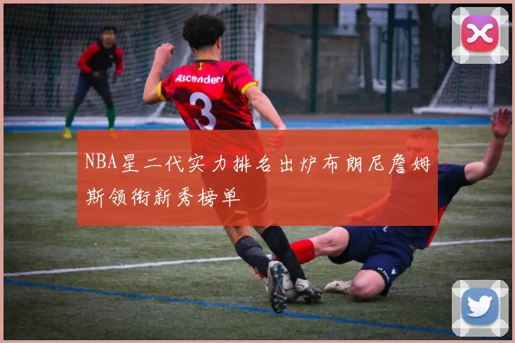 NBA星二代实力排名出炉布朗尼詹姆斯领衔新秀榜单