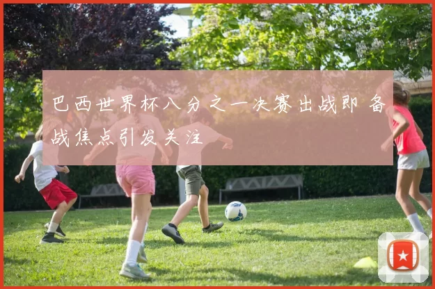 巴西世界杯八分之一决赛出战即 备战焦点引发关注