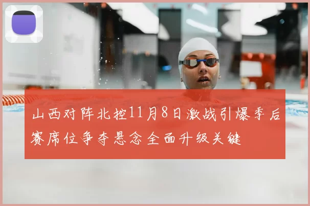 山西对阵北控11月8日激战引爆季后赛席位争夺悬念全面升级关键