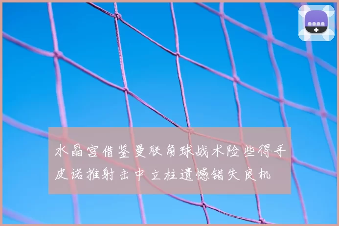水晶宫借鉴曼联角球战术险些得手皮诺推射击中立柱遗憾错失良机