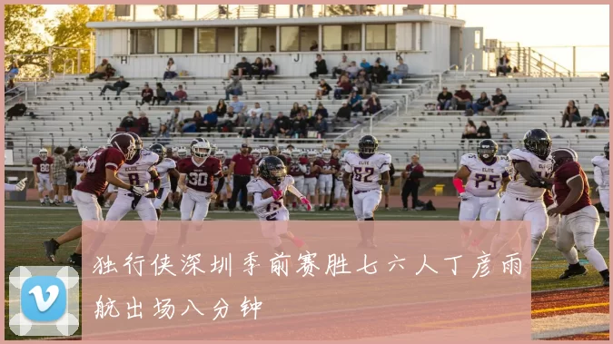 独行侠深圳季前赛胜七六人丁彦雨航出场八分钟