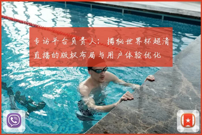 专访平台负责人：揭秘世界杯超清直播的版权布局与用户体验优化