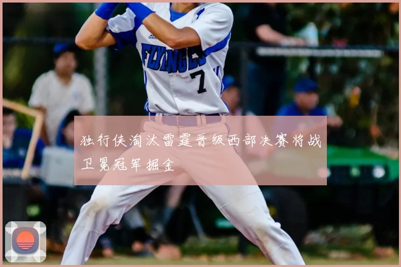 独行侠淘汰雷霆晋级西部决赛将战卫冕冠军掘金