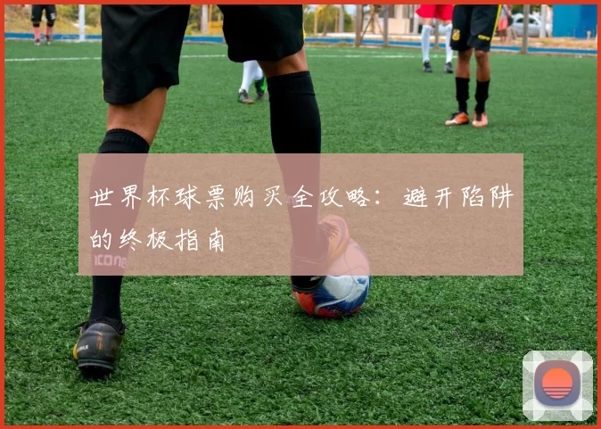 世界杯球票购买全攻略：避开陷阱的终极指南
