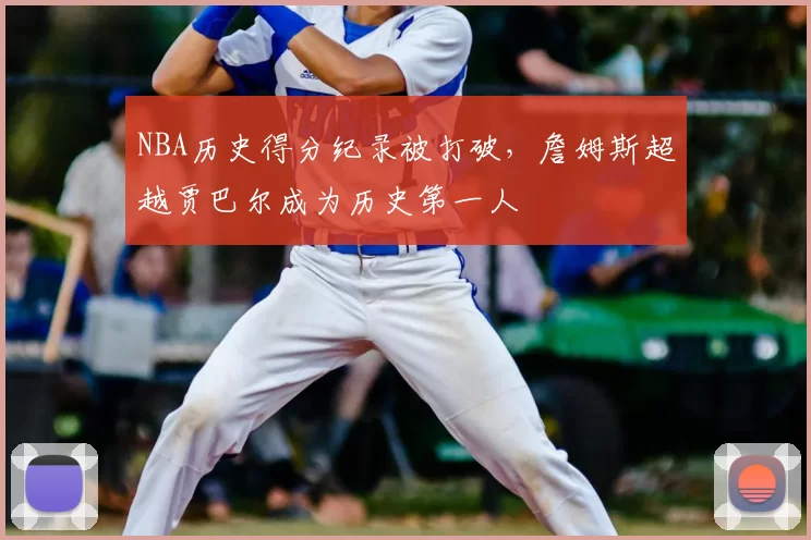 NBA历史得分纪录被打破,詹姆斯超越贾巴尔成为历史第一人